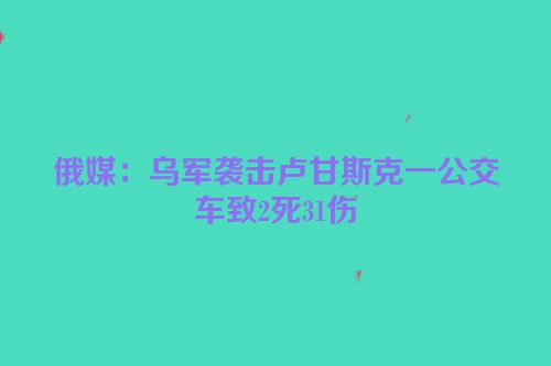 俄媒：乌军袭击卢甘斯克一公交车致2死31伤