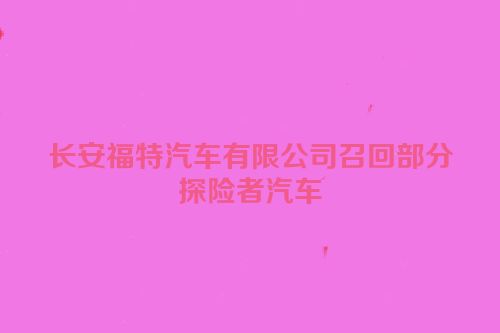 长安福特汽车有限公司召回部分探险者汽车