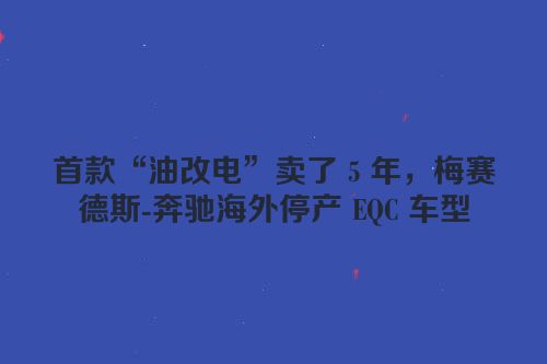 首款“油改电”卖了 5 年，梅赛德斯-奔驰海外停产 EQC 车型