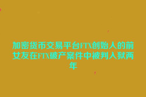 加密货币交易平台FTX创始人的前女友在FTX破产案件中被判入狱两年