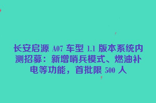 长安启源 A07 车型 1.1 版本系统内测招募：新增哨兵模式、燃油补电等功能，首批限 500 人