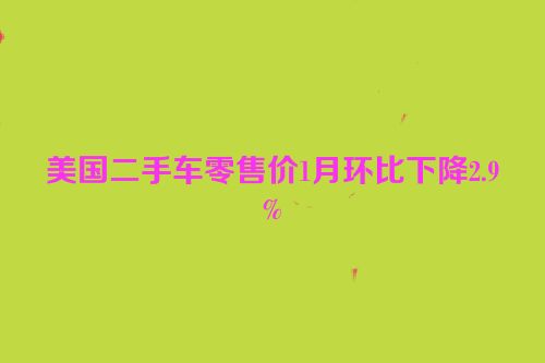美国二手车零售价1月环比下降2.9%