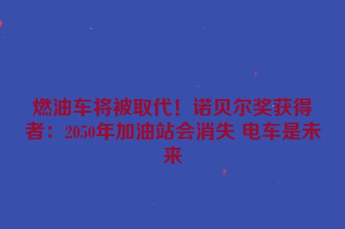 燃油车将被取代！诺贝尔奖获得者：2050年加油站会消失 电车是未来