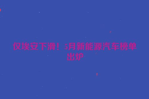 仅埃安下滑！5月新能源汽车榜单出炉