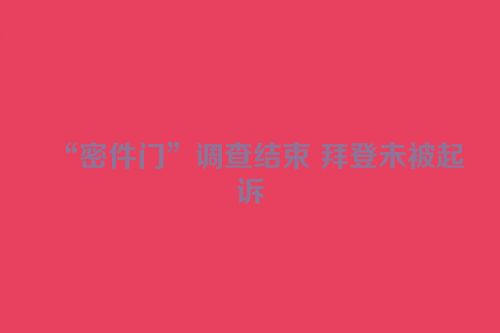 “密件门”调查结束 拜登未被起诉