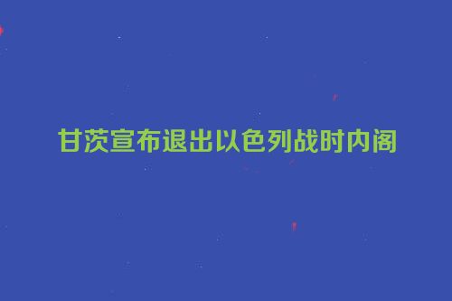 甘茨宣布退出以色列战时内阁