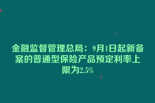 金融监督管理总局：9月1日起新备案的普通型保险产品预定利率上限为2.5%