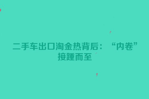 二手车出口淘金热背后：“内卷”接踵而至