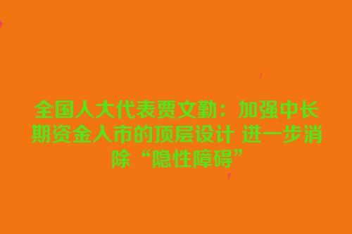 全国人大代表贾文勤：加强中长期资金入市的顶层设计 进一步消除“隐性障碍”