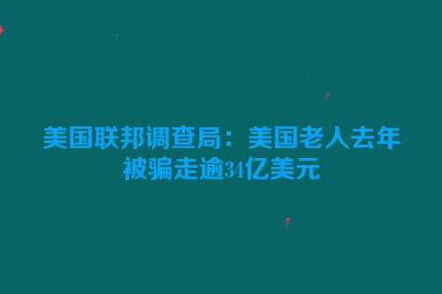 美国联邦调查局：美国老人去年被骗走逾34亿美元