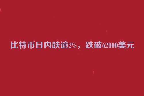 比特币日内跌逾2%，跌破62000美元