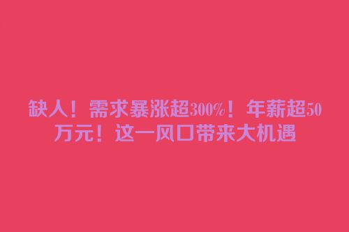 缺人！需求暴涨超300%！年薪超50万元！这一风口带来大机遇