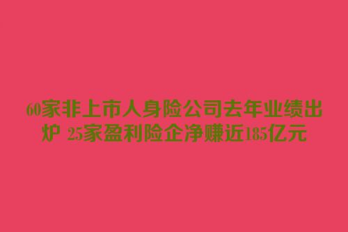 60家非上市人身险公司去年业绩出炉 25家盈利险企净赚近185亿元
