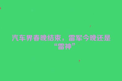 汽车界春晚结束，雷军今晚还是“雷神”