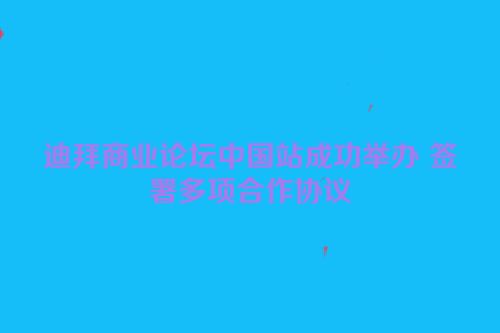 迪拜商业论坛中国站成功举办 签署多项合作协议