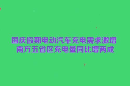 国庆假期电动汽车充电需求激增 南方五省区充电量同比增两成