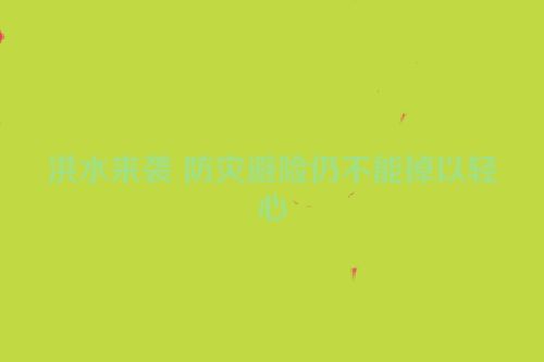 洪水来袭 防灾避险仍不能掉以轻心