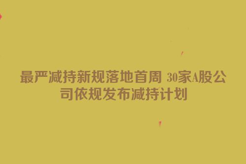 最严减持新规落地首周 30家A股公司依规发布减持计划