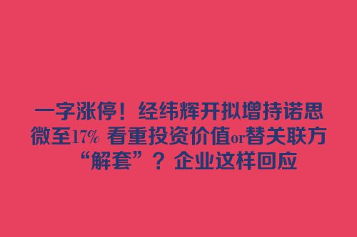 一字涨停！经纬辉开拟增持诺思微至17% 看重投资价值or替关联方“解套”？企业这样回应