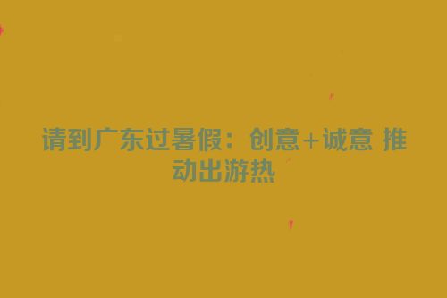 请到广东过暑假：创意+诚意 推动出游热