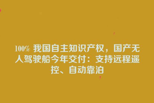 100% 我国自主知识产权，国产无人驾驶船今年交付：支持远程遥控、自动靠泊