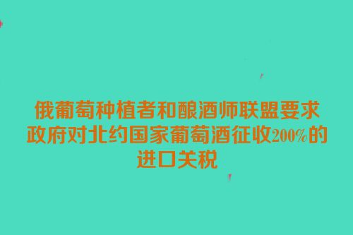俄葡萄种植者和酿酒师联盟要求政府对北约国家葡萄酒征收200%的进口关税