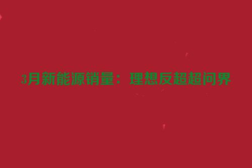 3月新能源销量：理想反超超问界