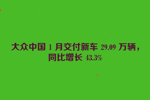 大众中国 1 月交付新车 29.09 万辆，同比增长 43.3%