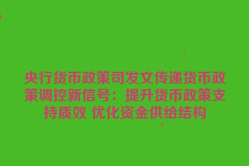央行货币政策司发文传递货币政策调控新信号：提升货币政策支持质效 优化资金供给结构