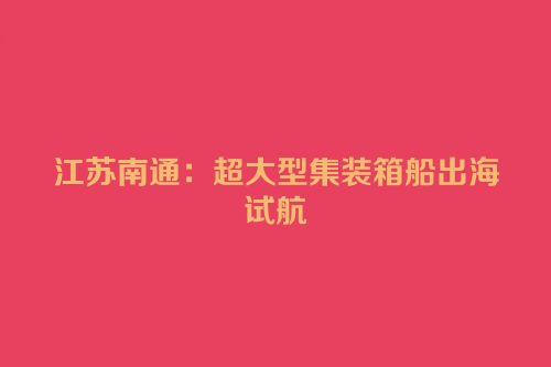 江苏南通：超大型集装箱船出海试航