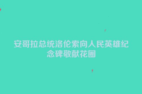 安哥拉总统洛伦索向人民英雄纪念碑敬献花圈