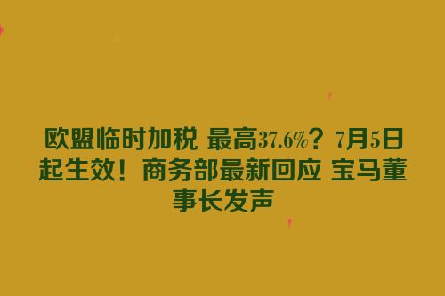 欧盟临时加税 最高37.6%？7月5日起生效！商务部最新回应 宝马董事长发声