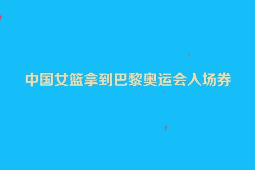 中国女篮拿到巴黎奥运会入场券