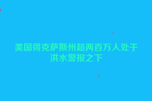 美国得克萨斯州超两百万人处于洪水警报之下