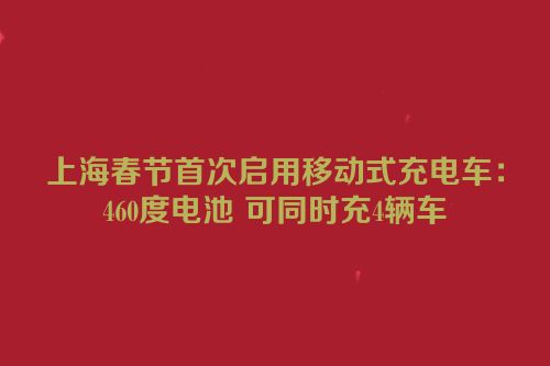 上海春节首次启用移动式充电车：460度电池 可同时充4辆车
