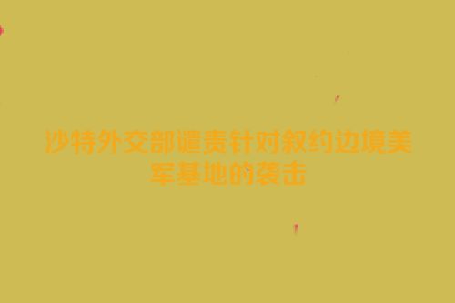沙特外交部谴责针对叙约边境美军基地的袭击