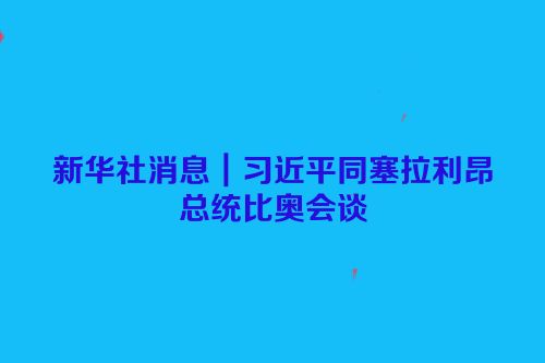新华社消息｜习近平同塞拉利昂总统比奥会谈