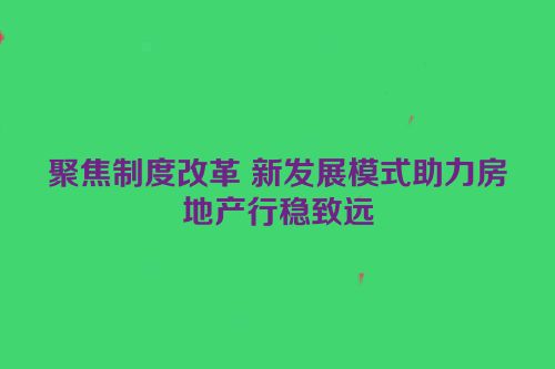 聚焦制度改革 新发展模式助力房地产行稳致远