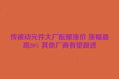 传被动元件大厂酝酿涨价 涨幅最高20% 其他厂商有望跟进