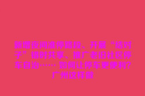 新增夜间准停路段、开展“结对子”错时共享、推广老旧社区停车自治…… 如何让停车更便利？广州这样做
