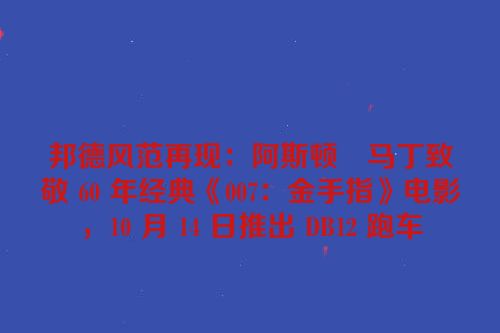邦德风范再现：阿斯顿・马丁致敬 60 年经典《007：金手指》电影，10 月 14 日推出 DB12 跑车