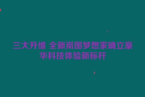 三大升维 全新岚图梦想家确立豪华科技体验新标杆