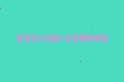 某知名公司曝15亿条数据泄露