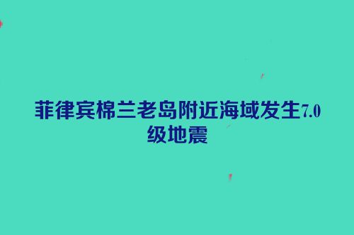 菲律宾棉兰老岛附近海域发生7.0级地震