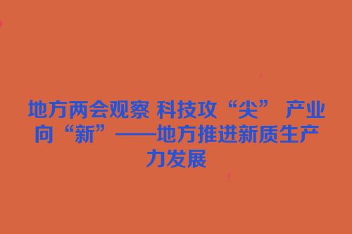 地方两会观察 科技攻“尖” 产业向“新”——地方推进新质生产力发展
