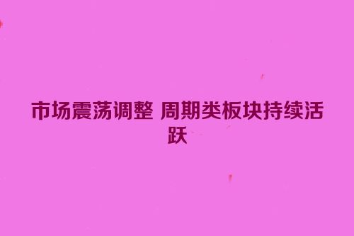 市场震荡调整 周期类板块持续活跃