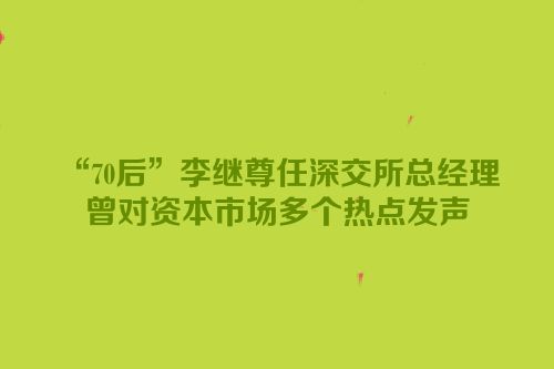“70后”李继尊任深交所总经理 曾对资本市场多个热点发声