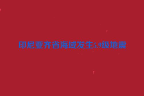 印尼亚齐省海域发生5.9级地震