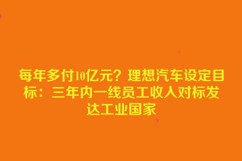 每年多付10亿元？理想汽车设定目标：三年内一线员工收入对标发达工业国家