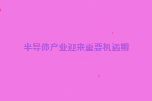 半导体产业迎来重要机遇期